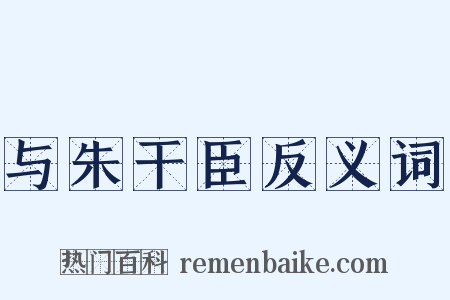 与朱干臣反义词是什么意思的图片